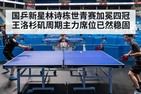 国乒新星林诗栋世青赛加冕四冠王洛杉矶周期主力席位已然稳固