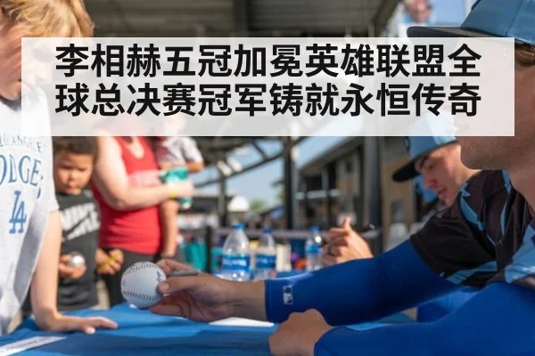 李相赫五冠加冕英雄联盟全球总决赛冠军铸就永恒传奇