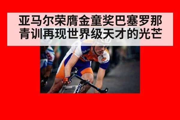 亚马尔荣膺金童奖巴塞罗那青训再现世界级天才的光芒