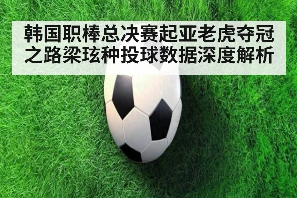 韩国职棒总决赛起亚老虎夺冠之路梁玹种投球数据深度解析