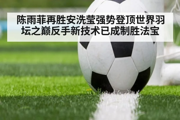 陈雨菲再胜安洗莹强势登顶世界羽坛之巅反手新技术已成制胜法宝